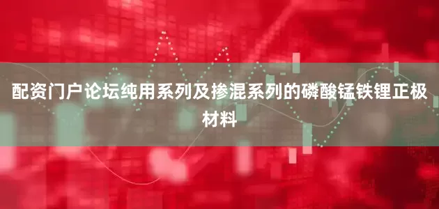 配资门户论坛纯用系列及掺混系列的磷酸锰铁锂正极材料