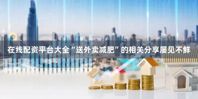 在线配资平台大全“送外卖减肥”的相关分享屡见不鲜