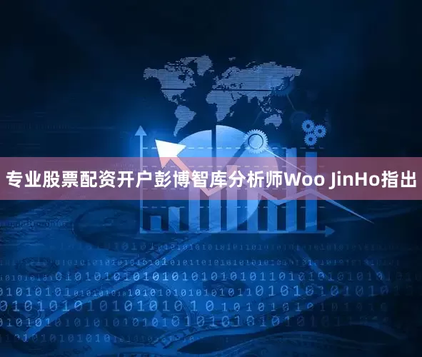 专业股票配资开户彭博智库分析师Woo JinHo指出