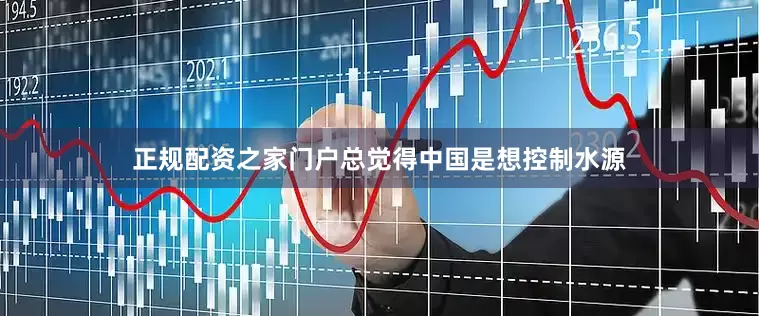 正规配资之家门户总觉得中国是想控制水源