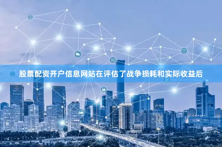 股票配资开户信息网站在评估了战争损耗和实际收益后