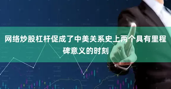 网络炒股杠杆促成了中美关系史上两个具有里程碑意义的时刻