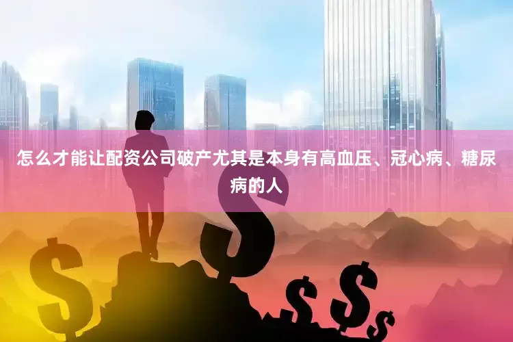 怎么才能让配资公司破产尤其是本身有高血压、冠心病、糖尿病的人