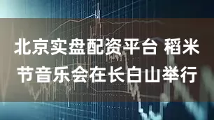 北京实盘配资平台 稻米节音乐会在长白山举行