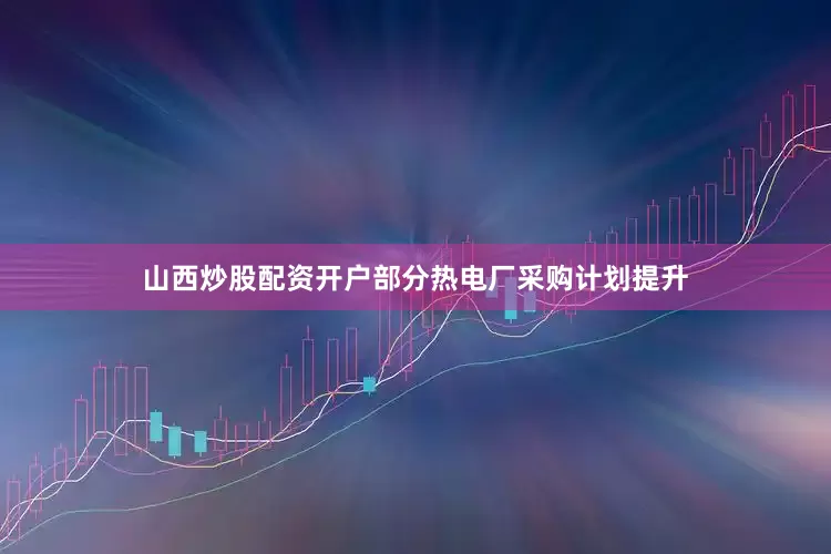 山西炒股配资开户部分热电厂采购计划提升