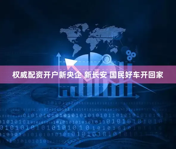 权威配资开户新央企 新长安 国民好车开回家