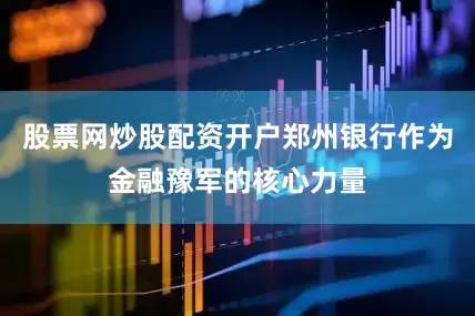 股票网炒股配资开户郑州银行作为金融豫军的核心力量