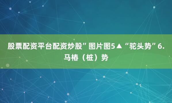 股票配资平台配资炒股”图片图5▲“驼头势”6.马樁（桩）势