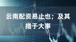 云南配资易止也；及其措于大事