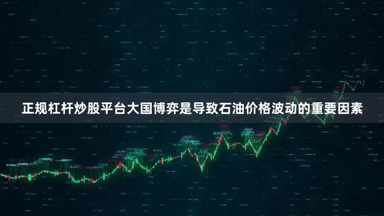 正规杠杆炒股平台大国博弈是导致石油价格波动的重要因素