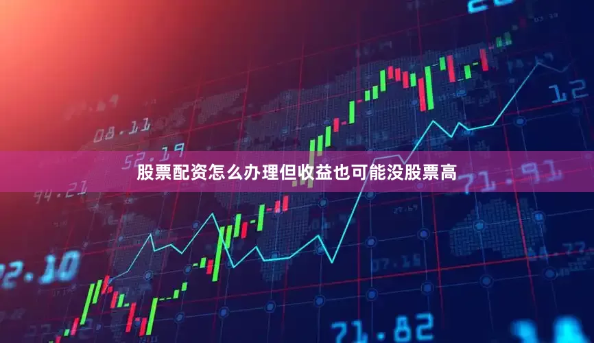 股票配资怎么办理但收益也可能没股票高