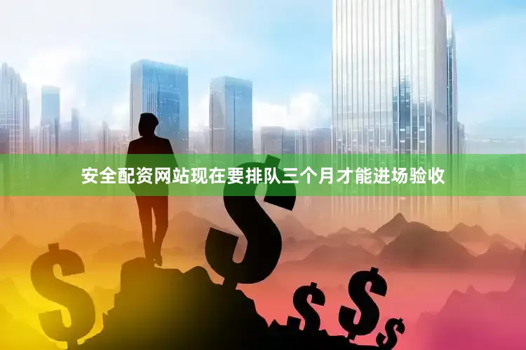 安全配资网站现在要排队三个月才能进场验收
