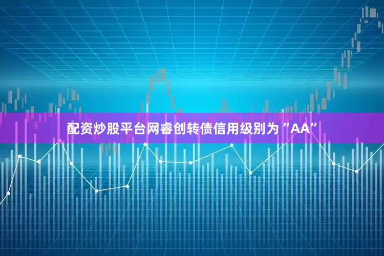 配资炒股平台网睿创转债信用级别为“AA”