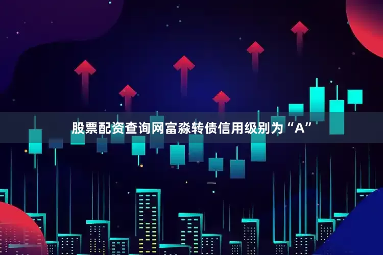 股票配资查询网富淼转债信用级别为“A”