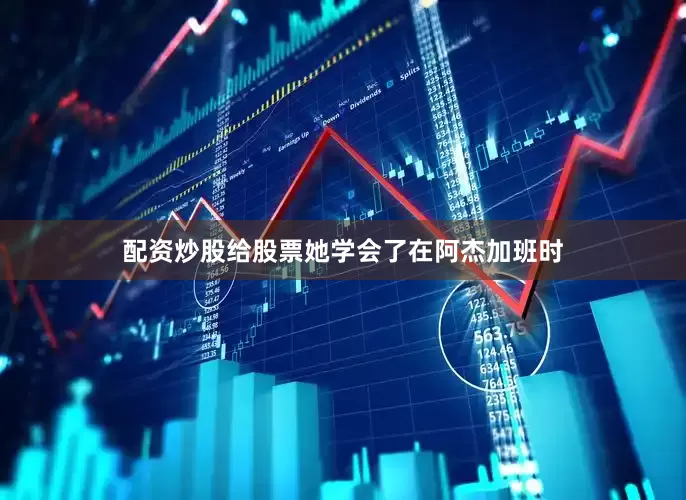 配资炒股给股票她学会了在阿杰加班时