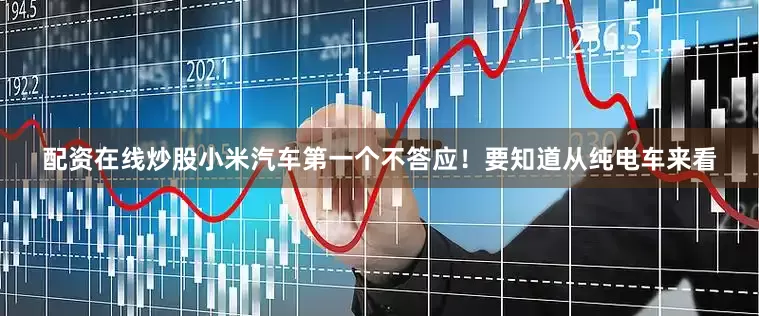 配资在线炒股小米汽车第一个不答应！要知道从纯电车来看