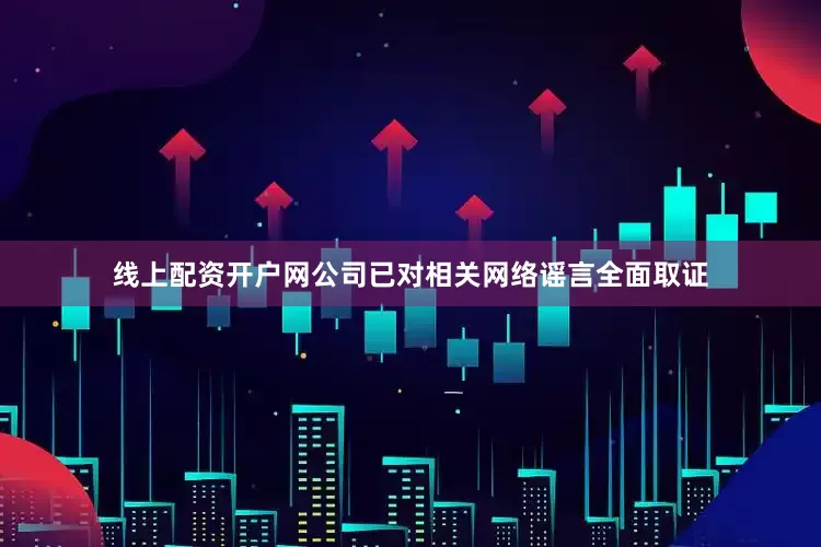 线上配资开户网公司已对相关网络谣言全面取证