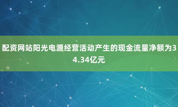 配资网站阳光电源经营活动产生的现金流量净额为34.34亿元