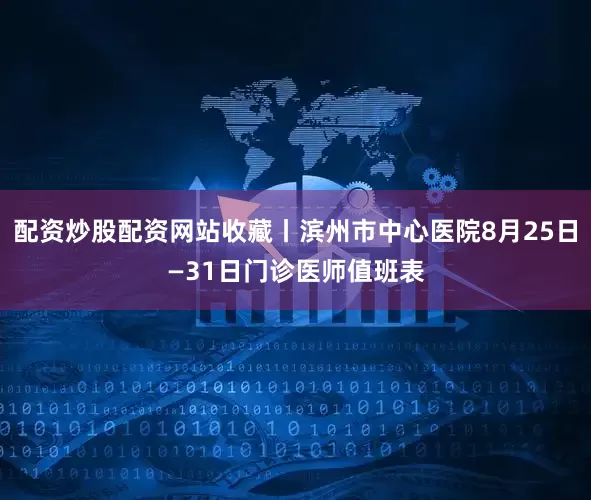 配资炒股配资网站收藏丨滨州市中心医院8月25日—31日门诊医师值班表