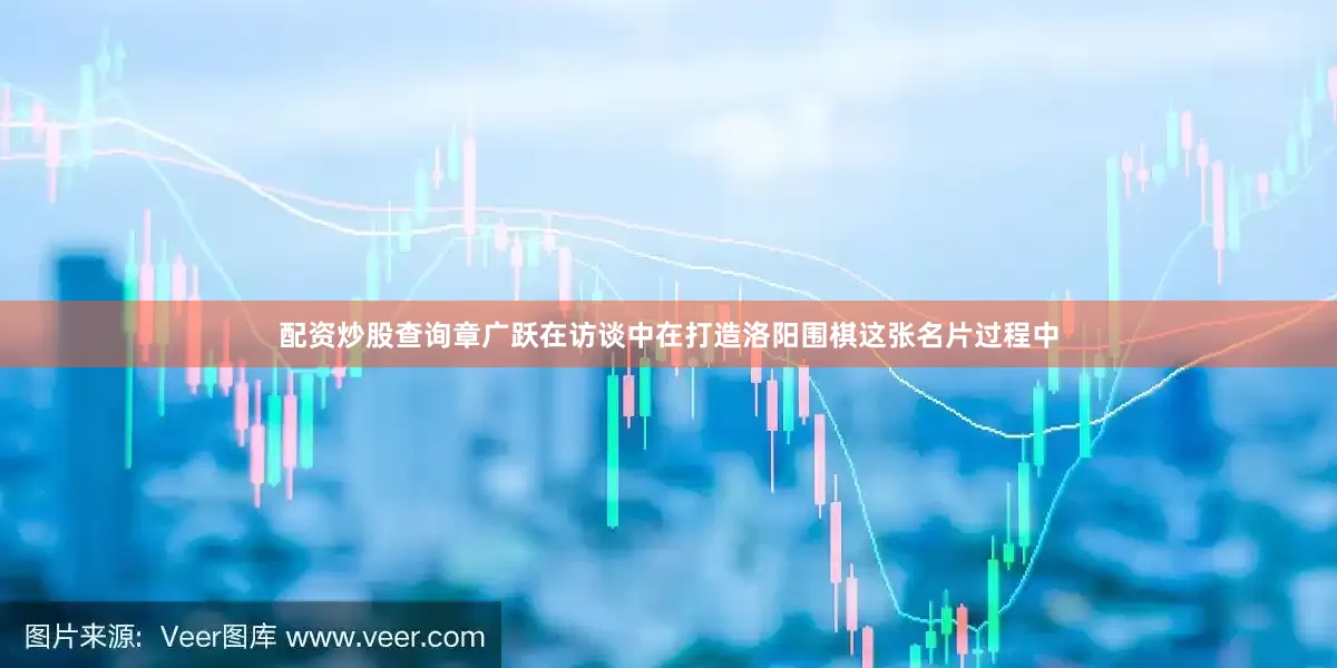 配资炒股查询章广跃在访谈中　　在打造洛阳围棋这张名片过程中