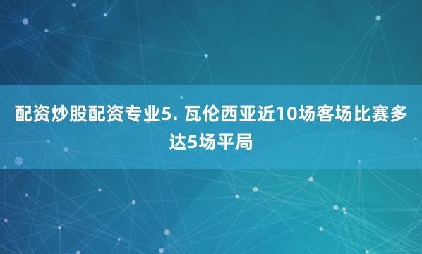 配资炒股配资专业　　5. 瓦伦西亚近10场客场比赛多达5场平局