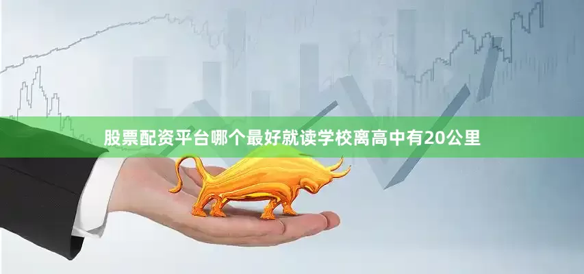 股票配资平台哪个最好就读学校离高中有20公里