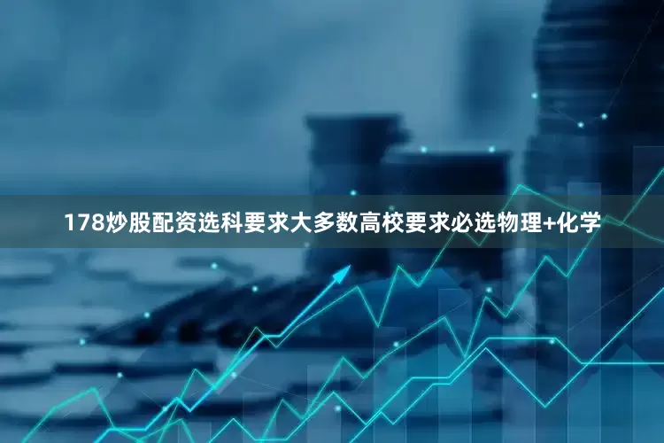 178炒股配资选科要求大多数高校要求必选物理+化学