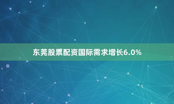 东莞股票配资国际需求增长6.0%