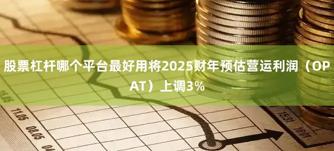 股票杠杆哪个平台最好用将2025财年预估营运利润（OPAT）上调3%