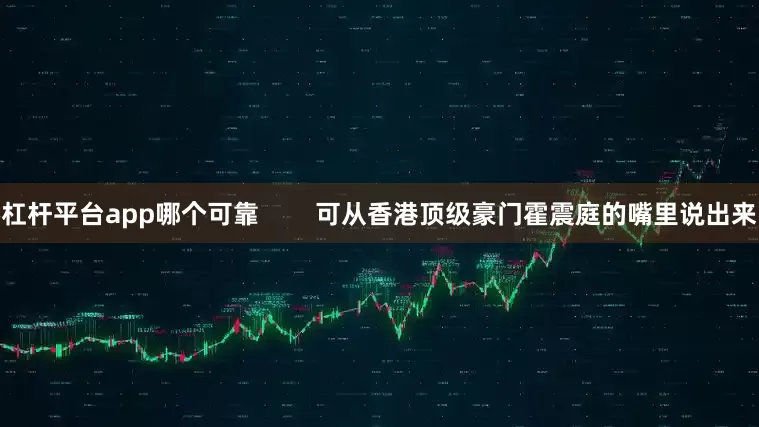 杠杆平台app哪个可靠        可从香港顶级豪门霍震庭的嘴里说出来