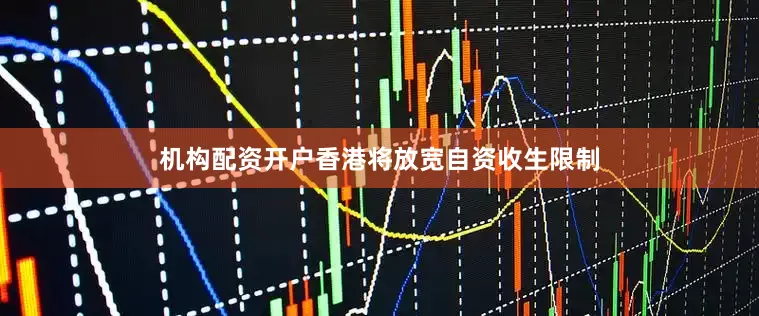 机构配资开户香港将放宽自资收生限制
