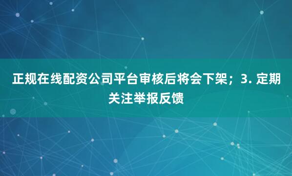 正规在线配资公司平台审核后将会下架；3. 定期关注举报反馈