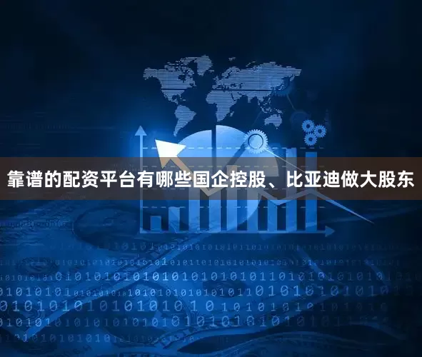 靠谱的配资平台有哪些国企控股、比亚迪做大股东
