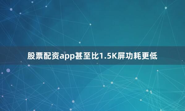 股票配资app甚至比1.5K屏功耗更低