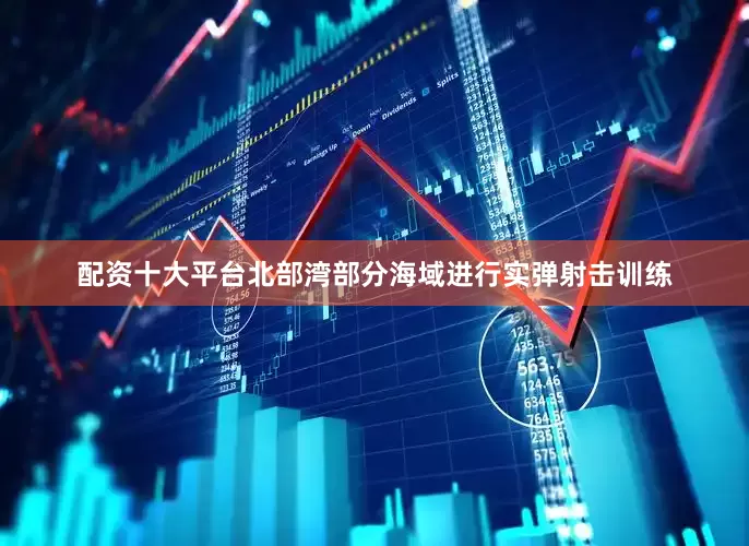 配资十大平台北部湾部分海域进行实弹射击训练